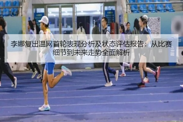李娜复出温网首轮表现分析及状态评估报告：从比赛细节到未来走势全面解析